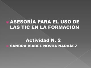  ASESORÍA PARA EL USO DE
LAS TIC EN LA FORMACIÓN
Actividad N. 2
 SANDRA ISABEL NOVOA NARVÁEZ
 