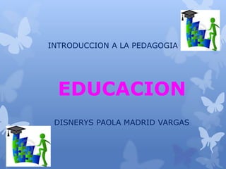 INTRODUCCION A LA PEDAGOGIA 
EDUCACION 
DISNERYS PAOLA MADRID VARGAS 
 