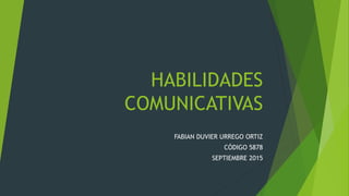 HABILIDADES
COMUNICATIVAS
FABIAN DUVIER URREGO ORTIZ
CÓDIGO 5878
SEPTIEMBRE 2015
 