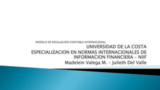 UNIVERSIDAD DE LA COSTA
ESPECIALIZACION EN NORMAS INTERNACIONALES DE
INFORMACION FINANCIERA – NIIF
Madelein Valega M. – Julieth Del Valle
 