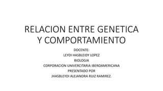 RELACION ENTRE GENETICA
Y COMPORTAMIENTO
DOCENTE:
LEYDI HASBLEIDY LOPEZ
BIOLOGIA
CORPORACION UNIVERCITARIA IBEROAMERICANA
PRESENTADO POR
JHASBLEYDI ALEJANDRA RUIZ RAMIREZ.
 