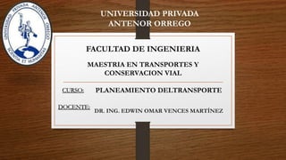 UNIVERSIDAD PRIVADA
ANTENOR ORREGO
CURSO:
FACULTAD DE INGENIERIA
PLANEAMIENTO DELTRANSPORTE
DR. ING. EDWIN OMAR VENCES MARTÍNEZ
DOCENTE:
MAESTRIA EN TRANSPORTES Y
CONSERVACION VIAL
 