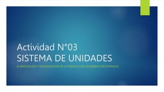 Actividad N°03
SISTEMA DE UNIDADES
PLANIFICACIÓN Y ORGANIZACIÓN DE LA PRODUCCIÓN DE BEBIDAS INDUSTRIALES
 