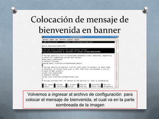 Colocación de mensaje de
   bienvenida en banner




 Volvemos a ingresar al archivo de configuración para
colocar el mensaje de bienvenida, el cual va en la parte
               sombreada de la imagen
 