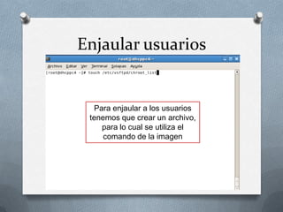Enjaular usuarios


  Para enjaular a los usuarios
 tenemos que crear un archivo,
    para lo cual se utiliza el
     comando de la imagen
 
