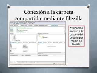 Conexión a la carpeta
compartida mediante filezilla
                       Y tenemos
                       acceso a la
                       carpeta del
                       usuario por
                        medio de
                         filezilla
 