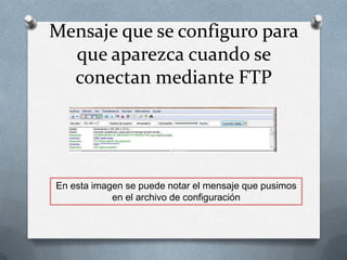 Mensaje que se configuro para
  que aparezca cuando se
  conectan mediante FTP




En esta imagen se puede notar el mensaje que pusimos
            en el archivo de configuración
 