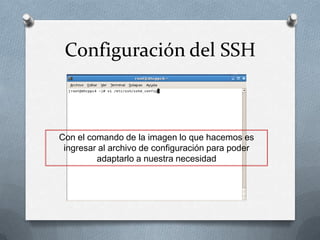 Configuración del SSH



Con el comando de la imagen lo que hacemos es
 ingresar al archivo de configuración para poder
         adaptarlo a nuestra necesidad
 
