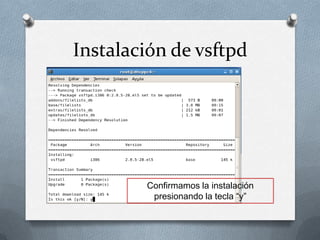Instalación de vsftpd




        Confirmamos la instalación
         presionando la tecla “y”
 