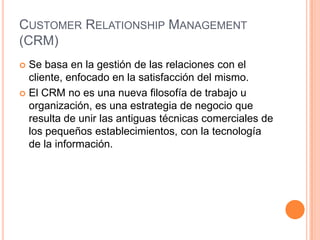 CUSTOMER RELATIONSHIP MANAGEMENT
(CRM)
 Se basa en la gestión de las relaciones con el
  cliente, enfocado en la satisfac...