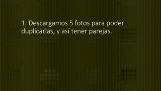 1. Descargamos 5 fotos para poder
duplicarlas, y así tener parejas.
 