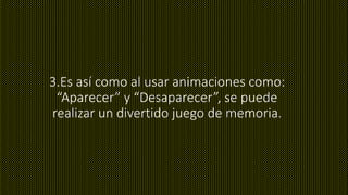 3.Es así como al usar animaciones como:
“Aparecer” y “Desaparecer”, se puede
realizar un divertido juego de memoria.
 