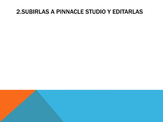 2.SUBIRLAS A PINNACLE STUDIO Y EDITARLAS
 