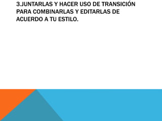 3.JUNTARLAS Y HACER USO DE TRANSICIÓN
PARA COMBINARLAS Y EDITARLAS DE
ACUERDO A TU ESTILO.
 