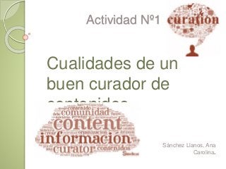 Actividad Nº1
Cualidades de un
buen curador de
contenidos.
Sánchez Llanos, Ana
Carolina.
 