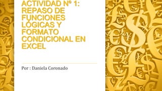 ACTIVIDAD Nº 1:
REPASO DE
FUNCIONES
LÓGICAS Y
FORMATO
CONDICIONAL EN
EXCEL
Por : Daniela Coronado
 