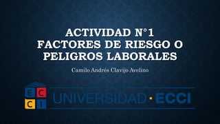 ACTIVIDAD N°1
FACTORES DE RIESGO O
PELIGROS LABORALES
Camilo Andrés Clavijo Avelino
 