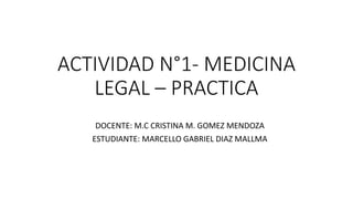 ACTIVIDAD N°1- MEDICINA
LEGAL – PRACTICA
DOCENTE: M.C CRISTINA M. GOMEZ MENDOZA
ESTUDIANTE: MARCELLO GABRIEL DIAZ MALLMA
 
