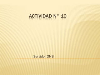 ACTIVIDAD N° 10




 Servidor DNS
 