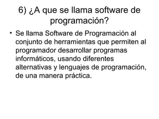 6) ¿A que se llama software de
programación?
• Se llama Software de Programación al
conjunto de herramientas que permiten al
programador desarrollar programas
informáticos, usando diferentes
alternativas y lenguajes de programación,
de una manera práctica.
 