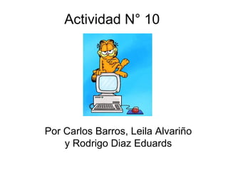 Actividad N° 10
Por Carlos Barros, Leila Alvariño
y Rodrigo Diaz Eduards
 