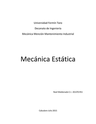 Universidad Fermín Toro
Decanato de Ingeniería
Mecánica Mención Mantenimiento Industrial
Mecánica Estática
Noel Maldonado C.I.: 20.670.951
Cabudare Julio 2015
 