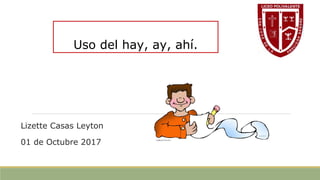 Lizette Casas Leyton
01 de Octubre 2017
Uso del hay, ay, ahí.
 