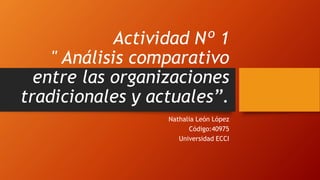 Actividad Nº 1
" Análisis comparativo
entre las organizaciones
tradicionales y actuales”.
Nathalia León López
Código:40975
Universidad ECCI
 