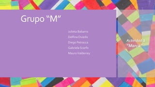 Grupo “M”
• Julieta Babarro
• Delfina Oviedo
• Diego Petracca
• Gabriela Scarfo
• MauroValderrey
Actividad 1
“Marca”
 