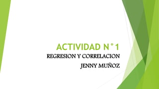 ACTIVIDAD N°1
REGRESION Y CORRELACION
JENNY MUÑOZ
 