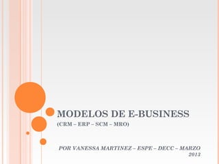 MODELOS DE E-BUSINESS
(CRM – ERP – SCM – MRO)
POR VANESSA MARTINEZ – ESPE – DECC – MARZO
2013
 