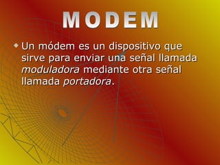 Un módem es un dispositivo que sirve para enviar una señal llamada  moduladora  mediante otra señal llamada  portadora .  MODEM 