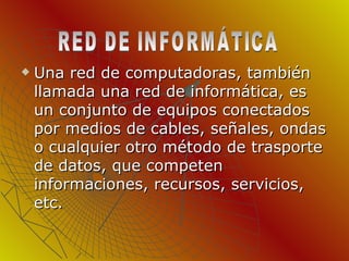 Una red de computadoras, también llamada una red de informática, es un conjunto de equipos conectados por medios de cables, señales, ondas o cualquier otro método de trasporte de datos, que competen informaciones, recursos, servicios, etc. RED DE INFORMÁTICA 