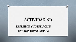 ACTIVIDAD N°1
REGRESION Y CORRELACION
PATRICIA HOYOS OSPINA
 