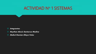 ACTIVIDAD N° 1 SISTEMAS
 Integrantes:
 Neythan Alexis Santacruz Medina
 Maikel Damian Olaya Velez
 