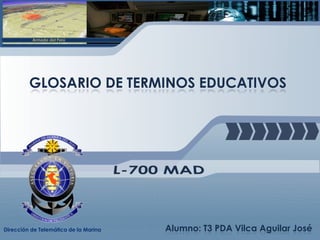 GLOSARIO DE TERMINOS EDUCATIVOS
Dirección de Telemática de la Marina Alumno: T3 PDA Vilca Aguilar José
 