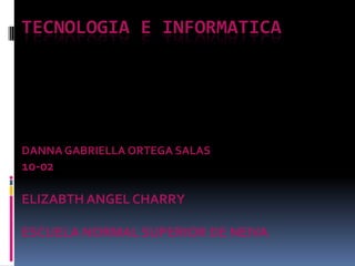 TECNOLOGIA E INFORMATICA




DANNA GABRIELLA ORTEGA SALAS
10-02

ELIZABTH ANGEL CHARRY

ESCUELA NORMAL SUPERIOR DE NEIVA
 