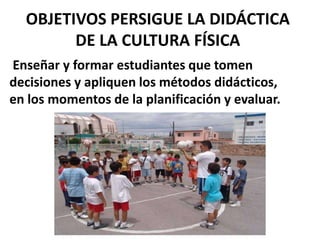 OBJETIVOS PERSIGUE LA DIDÁCTICA
DE LA CULTURA FÍSICA
Enseñar y formar estudiantes que tomen
decisiones y apliquen los métodos didácticos,
en los momentos de la planificación y evaluar.
 
