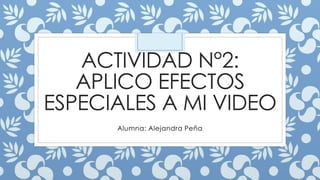 ACTIVIDAD N°2:
APLICO EFECTOS
ESPECIALES A MI VIDEO
Alumna: Alejandra Peña
 