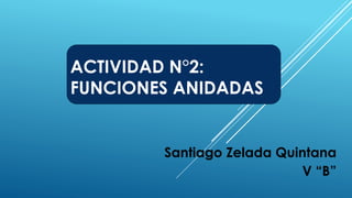 ACTIVIDAD N°2:
FUNCIONES ANIDADAS
Santiago Zelada Quintana
V “B”
 