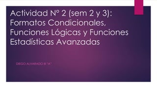 Actividad N° 2 (sem 2 y 3):
Formatos Condicionales,
Funciones Lógicas y Funciones
Estadísticas Avanzadas
DIEGO ALVARADO III “A”
 