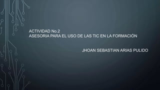 ACTIVIDAD No.2
ASESORIA PARA EL USO DE LAS TIC EN LA FORMACIÓN
JHOAN SEBASTIAN ARIAS PULIDO
 