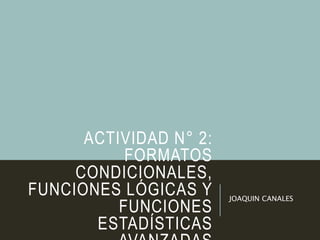 ACTIVIDAD N° 2:
FORMATOS
CONDICIONALES,
FUNCIONES LÓGICAS Y
FUNCIONES
ESTADÍSTICAS
JOAQUIN CANALES
 