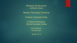Ministerio de Educación
Instituto Urraca
Materia: Tecnología Comercial
Profesor: Ezequiel Cortés
Profesor Practicante:
Ediviel González Núñez
ESTUDIANTE:
Francys Saez
Grado: 12° F
 
