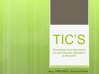 TIC’STecnologías de la información
y la comunicación aplicadas a
la educación
Arq. SIMOVICH, Jessica Paola
 