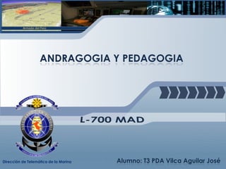 ANDRAGOGIA Y PEDAGOGIA
Dirección de Telemática de la Marina Alumno: T3 PDA Vilca Aguilar José
 