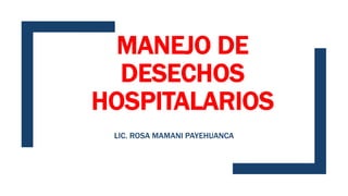 MANEJO DE
DESECHOS
HOSPITALARIOS
LIC. ROSA MAMANI PAYEHUANCA
 