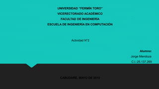 UNIVERSIDAD “FERMÍN TORO”
VICERECTORADO ACADÉMICO
FACULTAD DE INGENIERÍA
ESCUELA DE INGENIERÍA EN COMPUTACIÓN
Actividad N°2
Alumno:
Jorge Mendoza
C.I.:25.137.269
CABUDARE, MAYO DE 2015
 