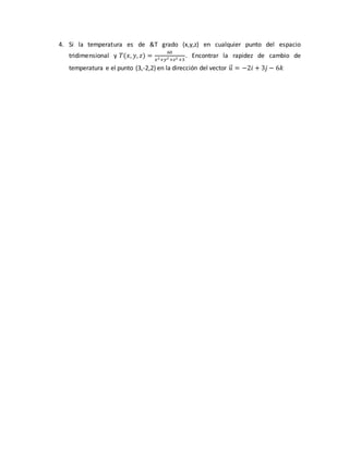 4. Si la temperatura es de &T grado (x,y,z) en cualquier punto del espacio
tridimensional y 𝑇(𝑥, 𝑦, 𝑧) =
60
𝑥2+𝑦2 +𝑧2 +3
. Encontrar la rapidez de cambio de
temperatura e el punto (3,-2,2) en la dirección del vector 𝑢⃗ = −2𝑖 + 3𝑗 − 6𝑘
 
