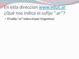 En esta direccion www.educ.ar
¿Qué nos indica el sufijo “.ar”?
 El sufijo “.ar” indica el país (Argentina)
 